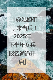 @姑娘们，来当兵！2025年下半年女兵报名通道开启